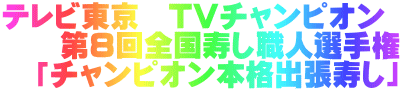 テレビ東京　TVチャンピオン　 　　第8回全国寿し職人選手権 　「チャンピオン本格出張寿し」