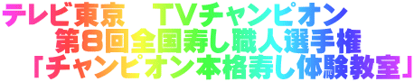 テレビ東京　TVチャンピオン　 　　第8回全国寿し職人選手権 　「チャンピオン本格寿し体験教室」