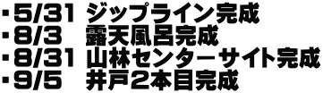 ・5/31 ジップライン完成 ・8/3　露天風呂完成 ・8/31 山林センターサイト完成 ・9/5　井戸2本目完成