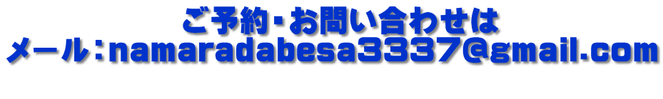 　　　　　　ご予約・お問い合わせは メール：namaradabesa3337@gmail.com 