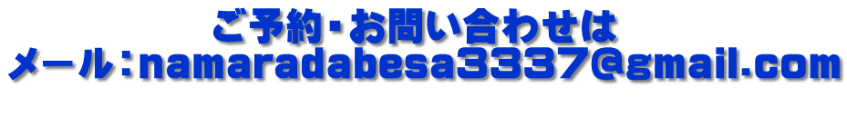 　　 　　　ご予約・お問い合わせは メール：namaradabesa3337@gmail.com 